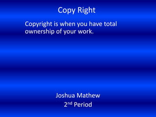 Copy Right
Copyright is when you have total
ownership of your work.




          Joshua Mathew
             2nd Period
 