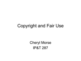 Copyright and Fair Use Cheryl Morse IP&T 287 