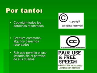 Por tanto: Copyright-todos los derechos reservados Creative commons-algunos derechos reservados Fair use-permite el uso limitado sin el permiso de sus dueños 