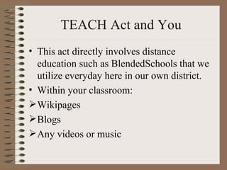 TEACH Act and You This act directly involves distance education such as BlendedSchools that we utilize everyday here in our own district. Within your classroom: Wikipages Blogs Any videos or music 