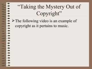 “Taking the Mystery Out of Copyright” The following video is an example of copyright as it pertains to music. 