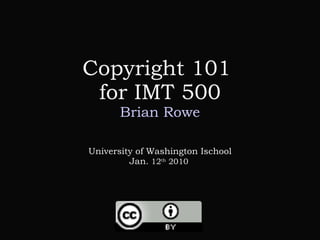 Copyright 101  for IMT 500 Brian Rowe University of Washington Ischool Jan.  12 th  2010   
