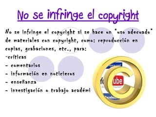 No se infringe el copyright No se infringe el copyright si se hace un “uso adecuado” de materiales con copyright, como: reproducción en copias, grabaciones, etc., para: críticas - comentarios - información en noticieros - enseñanza  - investigación o trabajo académico 