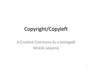 Copyright/Copyleft A CreativeCommons és a közlegelő Mrázik Julianna 1 