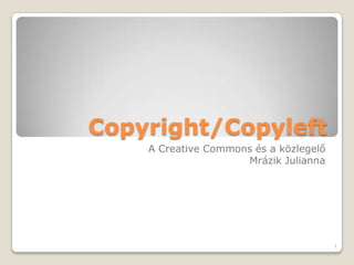 Copyright/Copyleft A CreativeCommons és a közlegelő Mrázik Julianna 1 