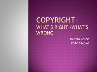 Copyright- What's Right –What's Wrong Melizza Garcia EDTC 6340-66 