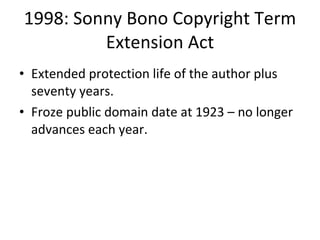 1998: Sonny Bono Copyright Term Extension Act Extended protection life of the author plus seventy years.  Froze public domain date at 1923 – no longer advances each year. 