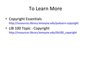 Copyright Essentials  http://resources.library.lemoyne.edu/pubserv-copyright   LIB 100 Topic : Copyright http://resources.library.lemoyne.edu/lib100_copyright   To Learn More 