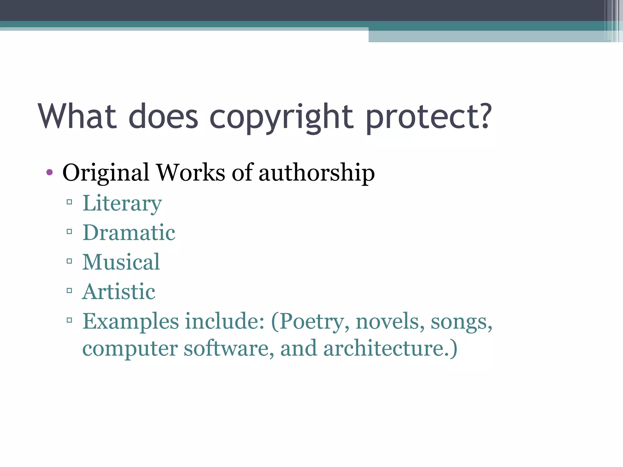 What does copyright protect? Original Works of authorship Literary Dramatic Musical Artistic  Examples include: (Poetry, novels, songs, computer software, and architecture.)  