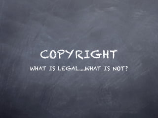 COPYRIGHT
WHAT IS LEGAL....WHAT IS NOT?
 