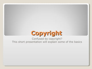 Copyright Confused by copyright? This short presentation will explain some of the basics 