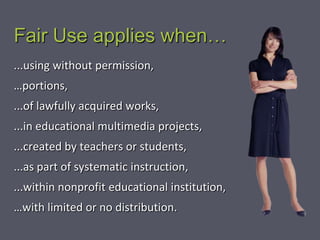 Fair Use applies when…
...using without permission,
…portions,
...of lawfully acquired works,
...in educational multimedia projects,
...created by teachers or students,
...as part of systematic instruction,
...within nonprofit educational institution,
…with limited or no distribution.
 
