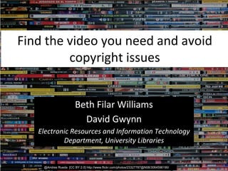 Find the video you need and avoid
copyright issues
Beth Filar Williams
David Gwynn
Electronic Resources and Information Technology
Department, University Libraries
@Andres Rueda [CC BY 2.0] http://www.flickr.com/photos/23327787@N08/3064596190/
 