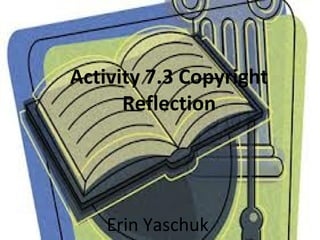 Activity 7.3 Copyright
      Reflection




    Erin Yaschuk
 