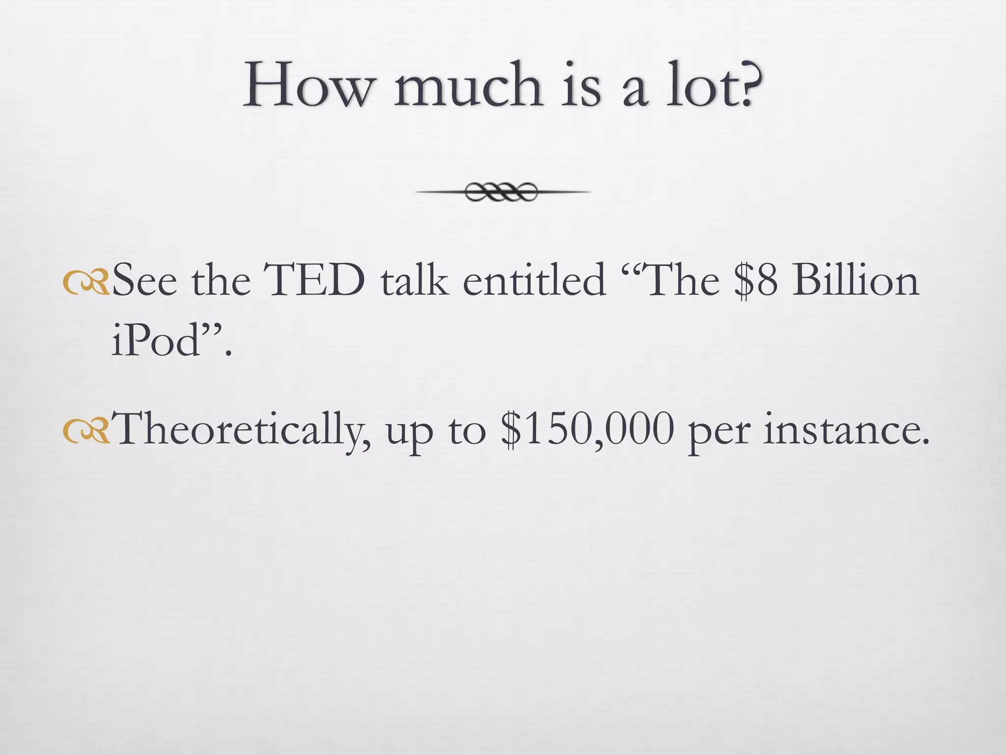 How much is a lot?

See the TED talk entitled “The $8 Billion
 iPod”.
Theoretically, up to $150,000 per instance.
 