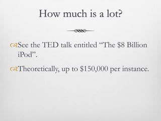 How much is a lot?

See the TED talk entitled “The $8 Billion
 iPod”.
Theoretically, up to $150,000 per instance.
 