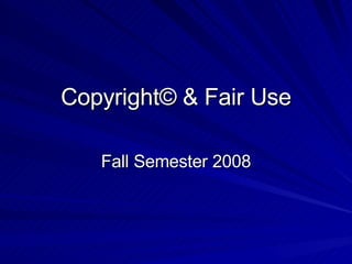 Copyright© & Fair Use Fall Semester 2008 