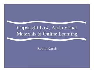 Copyright Law, Audiovisual
Materials  Online Learning

                     Robin Kauth



     Copyright Law, Audiovisual Materials  Online Learning By: Robin Kauth
 