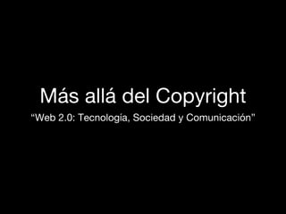 Más allá del Copyright
“Web 2.0: Tecnología, Sociedad y Comunicación”
 
