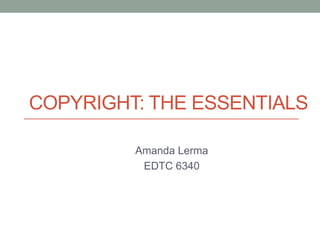COPYRIGHT: THE ESSENTIALS
Amanda Lerma
EDTC 6340
 