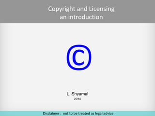 Copyright and Licensing
an introduction

©
L. Shyamal
2014

Disclaimer : not to be treated as legal advice

 