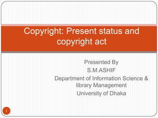 Copyright: Present status and
copyright act
Presented By
S.M.ASHIF
Department of Information Science &
library Management
University of Dhaka
1

 