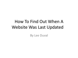 How To Find Out When A
Website Was Last Updated
By Lee Duval
 