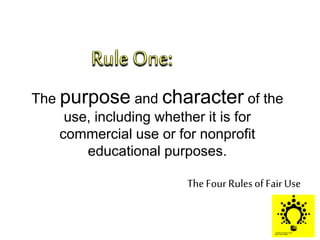 In the Middle of
Copyright law,
There exists
The Four Rulesof Fair Use
The purpose and character of the
use, including whether it is for
commercial use or for nonprofit
educational purposes.
 