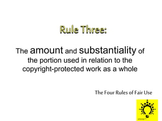 In the Middle of
Copyright law,
There exists
The Four Rulesof Fair Use
The amount and substantiality of
the portion used in relation to the
copyright-protected work as a whole
 