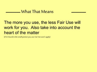 ____ ____
The more you use, the less Fair Use will
work for you. Also take into account the
heart of the matter
(if it’s found in the small portion you use, Fair Use won’t apply)
What ThatMeans
 