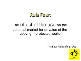 In the Middle of
Copyright law,
There exists
The Four Rulesof Fair Use
The effect of the use on the
potential market for or value of the
copyright-protected work.
 