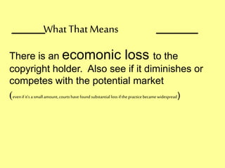 ____ _____
There is an ecomonic loss to the
copyright holder. Also see if it diminishes or
competes with the potential market
(evenif it’s a small amount, courts have found substantial loss if the practice became widespread)
What ThatMeans
 