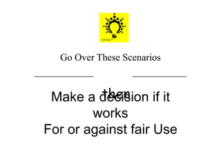 Go Over These Scenarios
____________ ___________
thenMake a decision if it
works
For or against fair Use
 