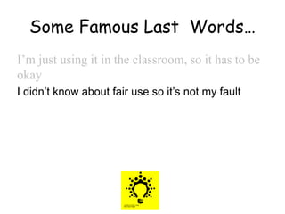 Some Famous Last Words…
I’m just using it in the classroom, so it has to be
okay
I didn’t know about fair use so it’s not my fault
 