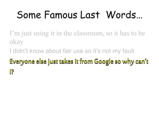 Some Famous Last Words…
I’m just using it in the classroom, so it has to be
okay
I didn’t know about fair use so it’s not my fault
 