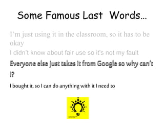 Some Famous Last Words…
I’m just using it in the classroom, so it has to be
okay
I didn’t know about fair use so it’s not my fault
I boughtit, so I can do anythingwith it I needto
 
