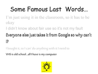Some Famous Last Words…
I’m just using it in the classroom, so it has to be
okay
I didn’t know about fair use so it’s not my fault
I bought it, so I can’ do anythingwithit I need to
VHS is old school…all I have ismy computer
 