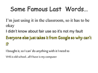 Some Famous Last Words…
I’m just using it in the classroom, so it has to be
okay
I didn’t know about fair use so it’s not my fault
I boughtit, so I can’ do anythingwithit I need to
VHS is old school…all I have ismy computer
 