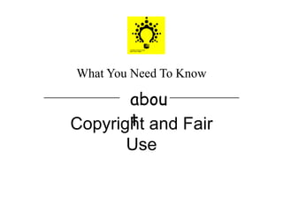 What You Need To Know
____________ ___________
abou
tCopyright and Fair
Use
 