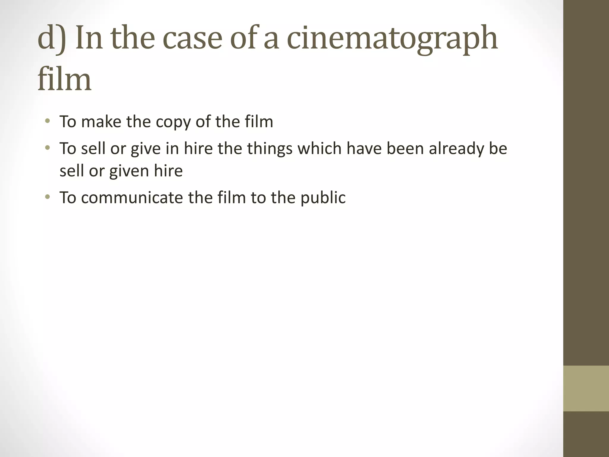 d) In the case of a cinematograph
film
• To make the copy of the film
• To sell or give in hire the things which have been already be
sell or given hire
• To communicate the film to the public
 