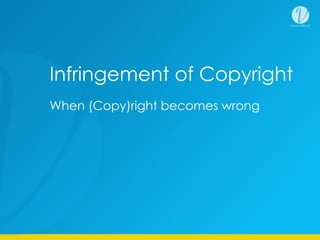 When (Copy)right becomes wrong
Infringement of Copyright
 