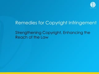 Strengthening Copyright, Enhancing the
Reach of the Law
Remedies for Copyright Infringement
 