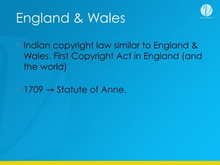 England & Wales
Indian copyright law similar to England &
Wales. First Copyright Act in England (and
the world)
1709 → Statute of Anne.
 