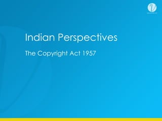 The Copyright Act 1957
Indian Perspectives
 
