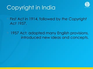 Copyright in India
First Act in 1914, followed by the Copyright
Act 1957.
1957 Act: adopted many English provisions,
introduced new ideas and concepts.
 