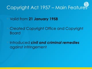 Copyright Act 1957 – Main Features
Valid from 21 January 1958
Created Copyright Office and Copyright
Board
Introduced civil and criminal remedies
against infringement
 