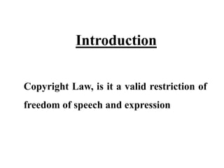 Introduction
Copyright Law, is it a valid restriction of
freedom of speech and expression
 