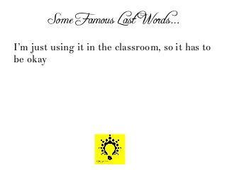 Some Famous Last Words…
I’m just using it in the classroom, so it has to
be okay
 