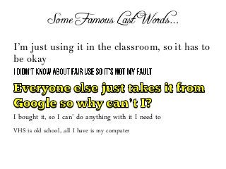 Some Famous Last Words…
I’m just using it in the classroom, so it has to
be okay
I bought it, so I can’ do anything with it I need to
VHS is old school…all I have is my computer
 