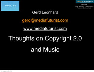www.mediafuturist.com
                                                            ‘Follow’ me:
                                                 Twitter: gleonhard  +  dailywisdoms
                                                      Facebook: Gerd Leonhard



                            Gerd Leonhard

                        gerd@mediafuturist.com
                        www.mediafuturist.com

             Thoughts on Copyright 2.0
                            and Music


Monday, June 23, 2008
